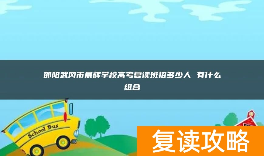 邵阳武冈市展辉学校高考复读班招多少人 有什么组合