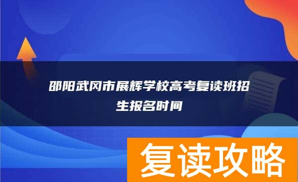 邵阳武冈市展辉学校高考复读班招生报名时间