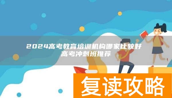 2024高考教育培训机构哪家比较好 高考冲刺班推荐
